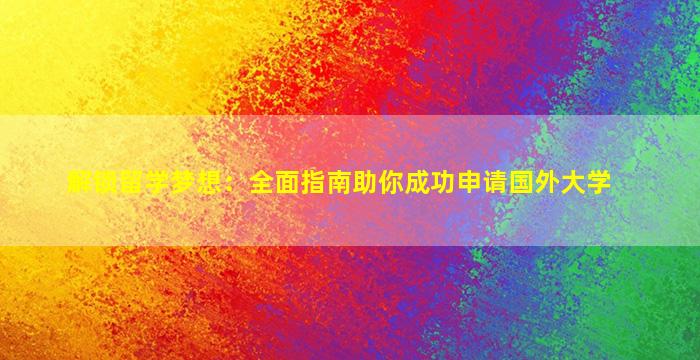 解锁留学梦想：全面指南助你成功申请国外大学