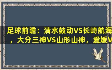 足球前瞻：清水鼓动VS长崎航海，大分三神VS山形山神，爱媛VS横滨