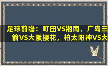 足球前瞻：町田VS湘南，广岛三箭VS大阪樱花，柏太阳神VS大阪钢巴