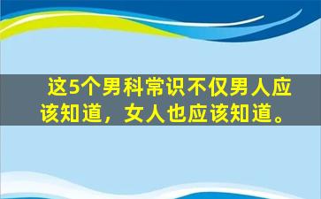 这5个男科常识不仅男人应该知道，女人也应该知道。