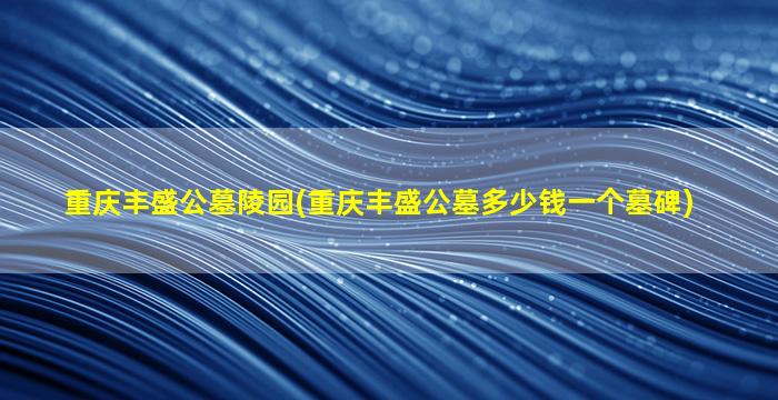 重庆丰盛公墓陵园(重庆丰盛公墓多少钱一个墓碑)