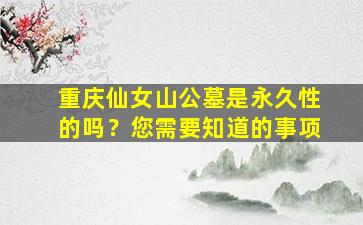 重庆仙女山公墓是永久性的吗？您需要知道的事项