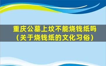 重庆公墓上坟不能烧钱纸吗（关于烧钱纸的文化习俗）