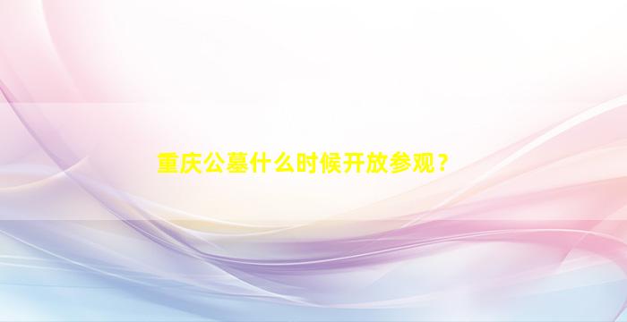 重庆公墓什么时候开放参观？