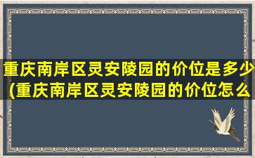 重庆南岸区灵安陵园的价位是多少(重庆南岸区灵安陵园的价位怎么样)