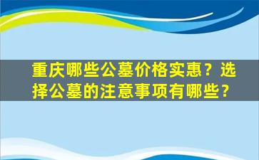 重庆哪些公墓价格实惠？选择公墓的注意事项有哪些？