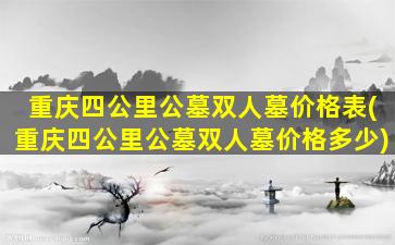 重庆四公里公墓双人墓价格表(重庆四公里公墓双人墓价格多少)