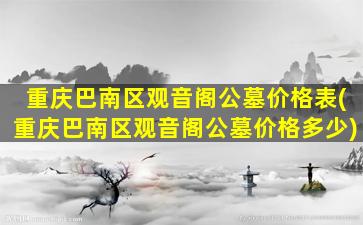 重庆巴南区观音阁公墓价格表(重庆巴南区观音阁公墓价格多少)