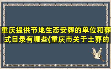 重庆提供节地生态安葬的单位和葬式目录有哪些(重庆市关于土葬的政策)