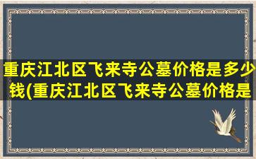 重庆江北区飞来寺公墓价格是多少钱(重庆江北区飞来寺公墓价格是多少)