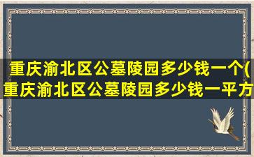 重庆渝北区公墓陵园多少钱一个(重庆渝北区公墓陵园多少钱一平方)