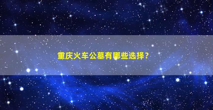 重庆火车公墓有哪些选择？