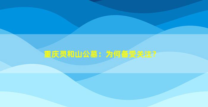 重庆灵和山公墓：为何备受关注？