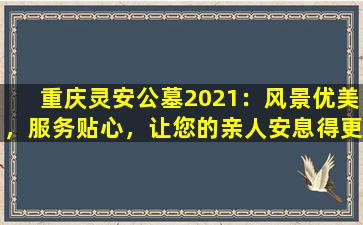 重庆灵安公墓2021：风景优美，服务贴心，让您的亲人安息得更舒适