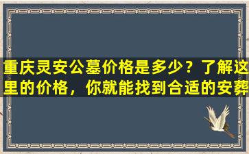 重庆灵安公墓价格是多少？了解这里的价格，你就能找到合适的安葬地点！