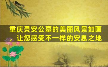 重庆灵安公墓的美丽风景如画，让您感受不一样的安息之地