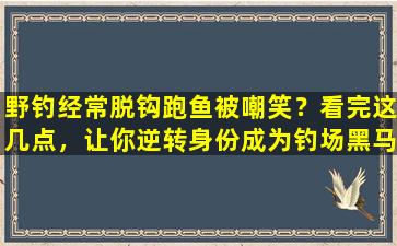 野钓经常脱钩跑鱼被嘲笑？看完这几点，让你逆转身份成为钓场黑马