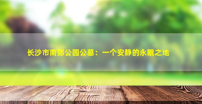 长沙市南郊公园公墓：一个安静的永眠之地