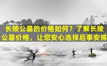 长陵公墓的价格如何？了解长陵公墓价格，让您安心选择后事安排