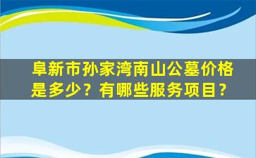 阜新市孙家湾南山公墓价格是多少？有哪些服务项目？