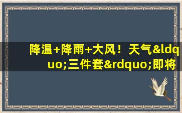 降温+降雨+大风！天气“三件套”即将来袭