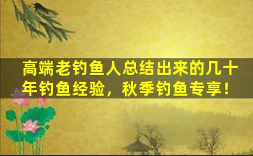 高端老钓鱼人总结出来的几十年钓鱼经验，秋季钓鱼专享！